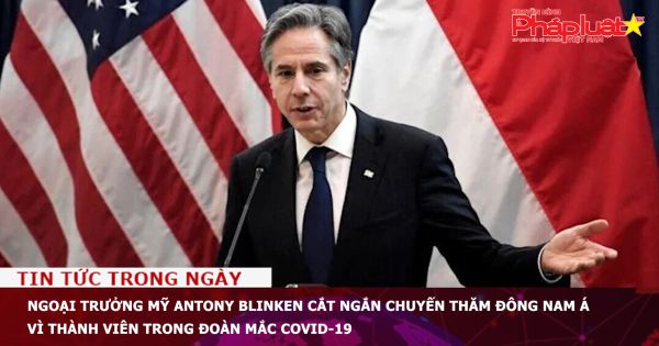 Ngoại trưởng Mỹ Antony Blinken cắt ngắn chuyến thăm Đông Nam Á vì thành viên trong đoàn mắc COVID-19