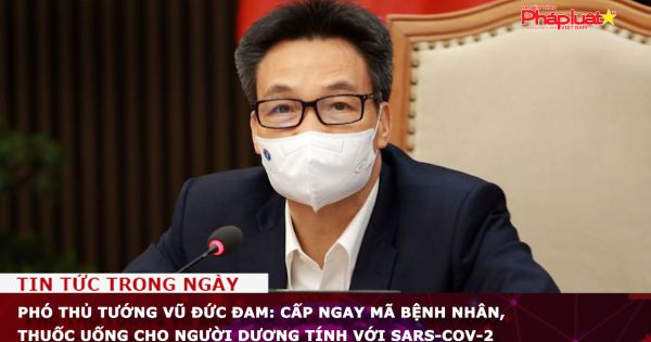 Phó Thủ tướng Vũ Đức Đam: Cấp ngay mã bệnh nhân, thuốc uống cho người dương tính với SARS-CoV-2