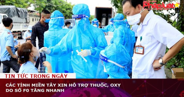 Các tỉnh miền Tây xin hỗ trợ thuốc, oxy do số F0 tăng nhanh