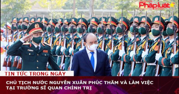 Chủ tịch nước Nguyễn Xuân Phúc thăm và làm việc tại Trường Sĩ quan Chính trị
