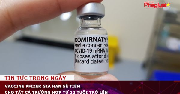 Vaccine Pfizer gia hạn sẽ tiêm cho tất cả trường hợp từ 12 tuổi trở lên