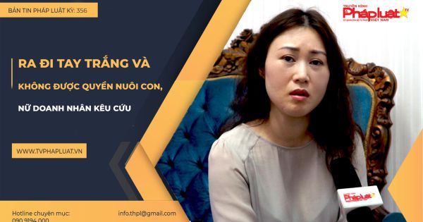 Bản tin Pháp luật - Kỳ 356: Ra đi tay trắng và không được quyền nuôi con, nữ doanh nhân kêu cứu
