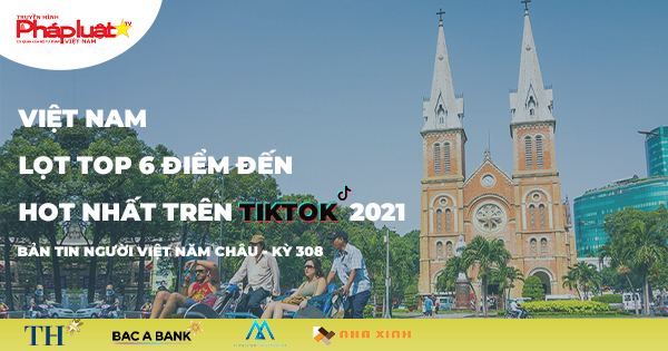 Bản tin Người Việt Năm Châu kỳ 308: Việt Nam lọt vào top 6 điểm đến hot nhất trên Tiktok 2021