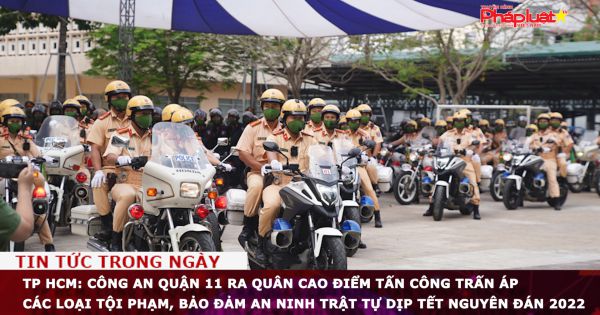 TP HCM: Công an Quận 11 ra quân cao điểm tấn công trấn áp các loại tội phạm, bảo đảm an ninh trật tự dịp Tết Nguyên đán 2022