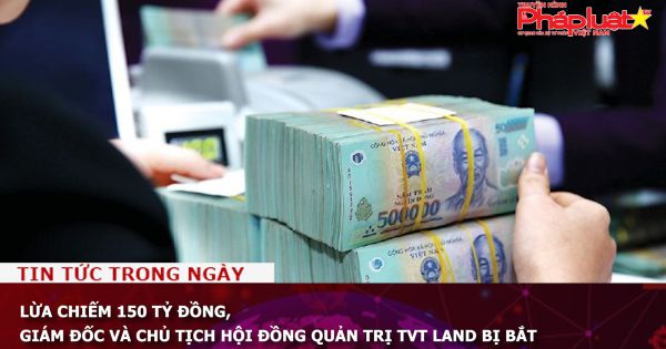 Lừa chiếm 150 tỷ đồng, Giám đốc và Chủ tịch Hội đồng quản trị TVT Land bị bắt