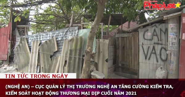 Cục quản lý thị trường Nghệ An tăng cường kiểm tra, kiểm soát hoạt động thương mại dịp cuối năm 2021