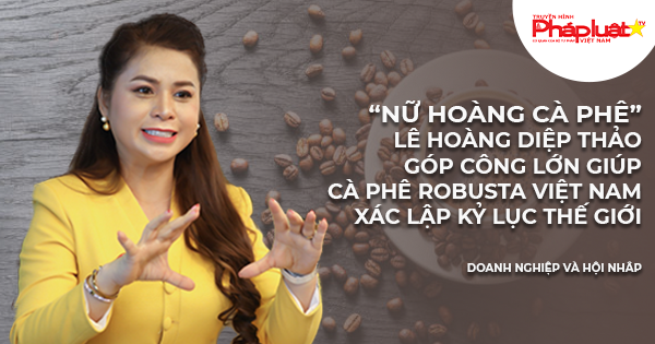 “Nữ hoàng cà phê” Lê Hoàng Diệp Thảo góp công lớn giúp cà phê Robusta Việt Nam xác lập Kỷ lục Thế giới