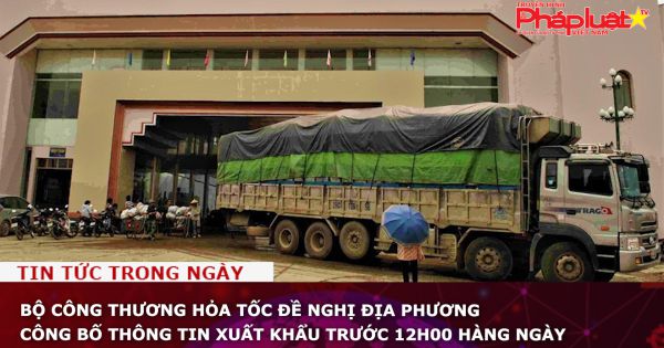 Bộ Công thương hỏa tốc đề nghị địa phương công bố thông tin xuất khẩu trước 12h00 hàng ngày