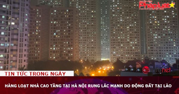 Hàng loạt nhà cao tầng tại Hà Nội rung lắc mạnh do động đất tại Lào