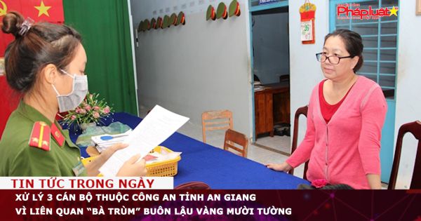 Xử lý 3 cán bộ thuộc Công an tỉnh An Giang vì liên quan “bà trùm” buôn lậu vàng Mười Tường
