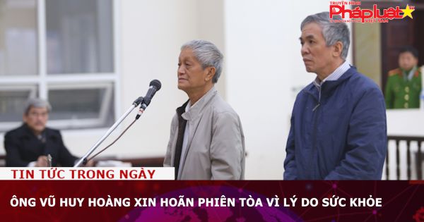 Ông Vũ Huy Hoàng xin hoãn phiên tòa vì lý do sức khỏe