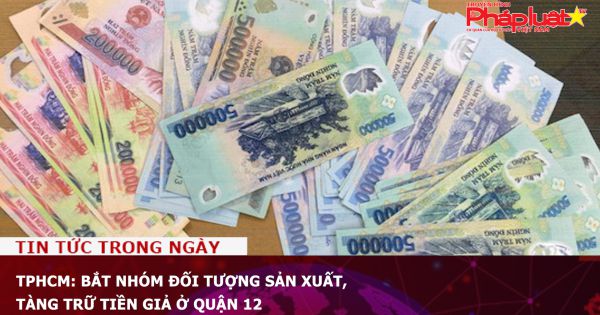 TPHCM: Bắt nhóm đối tượng sản xuất, tàng trữ tiền giả ở quận 12