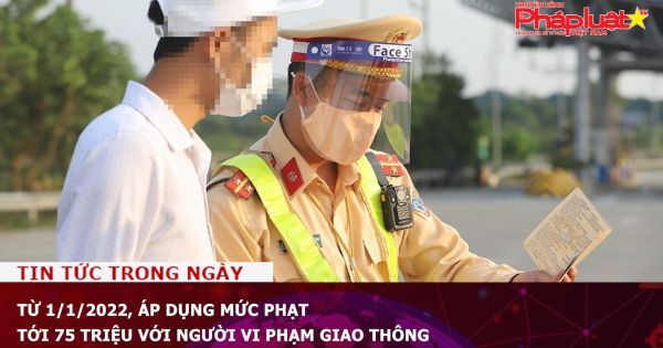 Từ 1/1/2022, áp dụng mức phạt tới 75 triệu với người vi phạm giao thông
