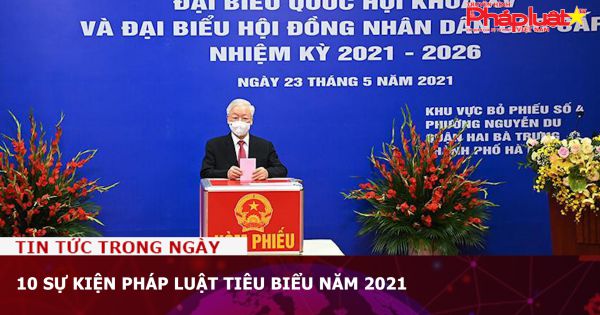10 SỰ KIỆN PHÁP LUẬT TIÊU BIỂU NĂM 2021