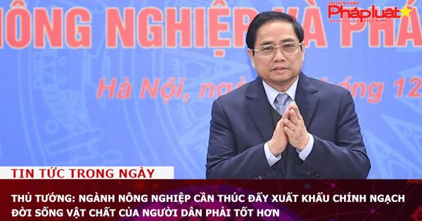 Thủ tướng: Ngành nông nghiệp cần thúc đẩy xuất khẩu chính ngạch; đời sống vật chất của người dân phải tốt hơn