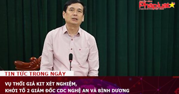 Vụ thổi giá kit xét nghiệm, khởi tố 2 giám đốc CDC Nghệ An và Bình Dương