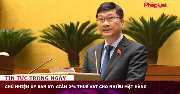 Chủ nhiệm Ủy ban KT: Giảm 2% thuế VAT cho nhiều mặt hàng