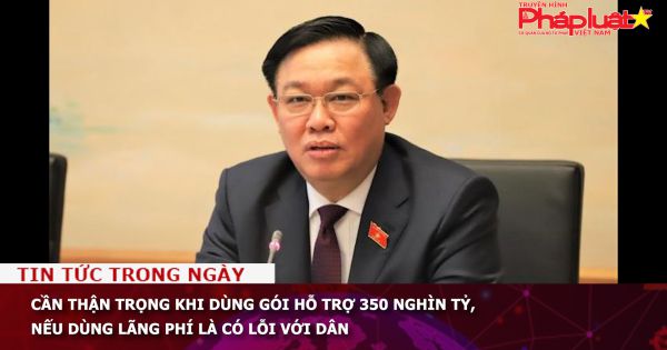Cần thận trọng khi dùng gói hỗ trợ 350 nghìn tỷ, nếu dùng lãng phí là có lỗi với dân