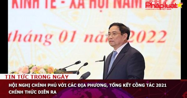 Hội nghị Chính phủ với các địa phương, tổng kết công tác 2021 chính thức diễn ra