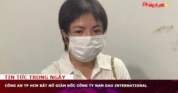 Công an TP HCM bắt nữ giám đốc Công ty Nam Dao International