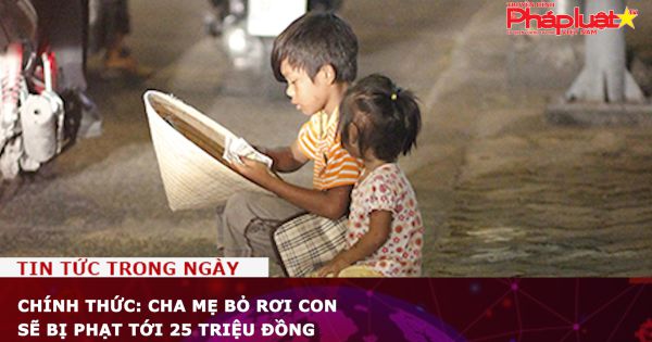 Chính thức: Cha mẹ bỏ rơi con sẽ bị phạt tới 25 triệu đồng