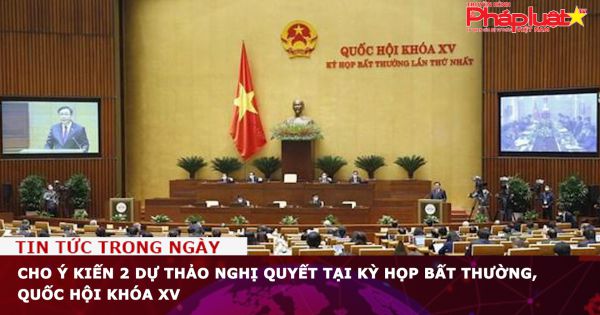 Cho ý kiến 2 dự thảo Nghị quyết tại Kỳ họp bất thường, Quốc hội khóa XV
