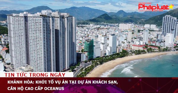 Khánh Hòa: Khởi tố vụ án tại dự án khách sạn, căn hộ cao cấp Oceanus