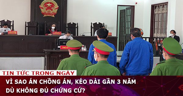Vì sao án chồng án, kéo dài gần 3 năm dù không đủ chứng cứ?