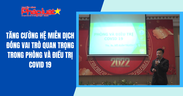 Tăng cường hệ miễn dịch đóng vai trò quan trọng trong phòng và điều trị Covid 19