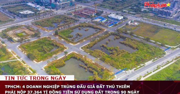TPHCM: 4 doanh nghiệp trúng đấu giá đất Thủ Thiêm phải nộp 37.364 tỉ đồng tiền sử dụng đất trong 90 ngày