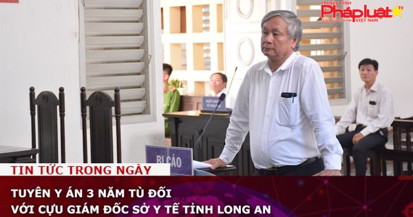 Tuyên y án 3 năm tù đối với cựu Giám đốc Sở Y tế tỉnh Long An