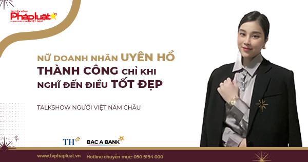 Talkshow Người Việt Năm Châu- Nữ doanh nhân Uyên Hồ: Thành công chỉ khi nghĩ đến điều tốt đẹp