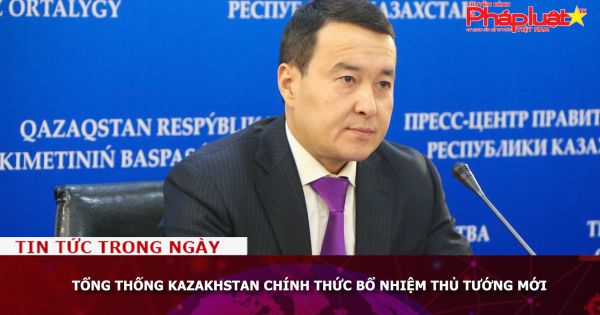 Tổng thống Kazakhstan chính thức bổ nhiệm thủ tướng mới