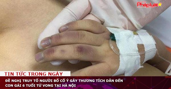 Đề nghị truy tố người bố cố ý gây thương tích dẫn đến con gái 6 tuổi tử vong tại Hà Nội