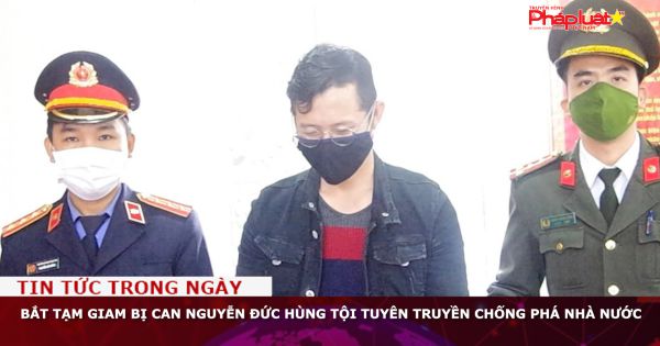 Bắt tạm giam bị can Nguyễn Đức Hùng tội tuyên truyền chống phá Nhà nước