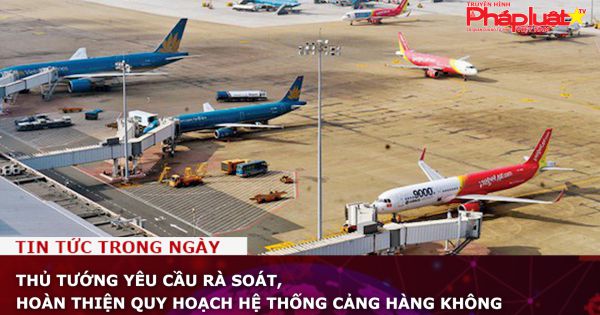 Thủ tướng yêu cầu rà soát, hoàn thiện quy hoạch hệ thống cảng hàng không