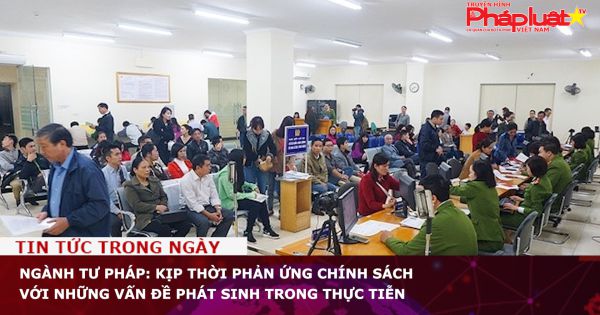 Ngành Tư pháp: Kịp thời phản ứng chính sách với những vấn đề phát sinh trong thực tiễn
