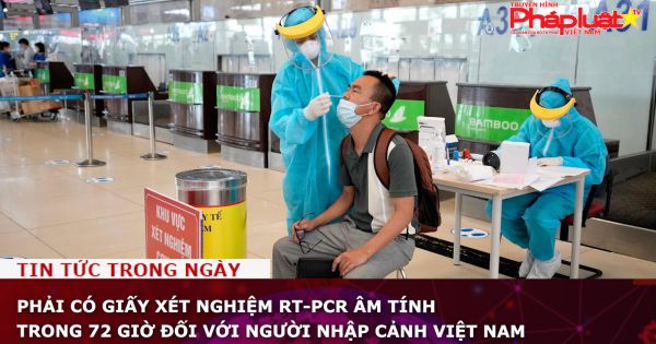 Phải có giấy xét nghiệm RT-PCR âm tính trong 72 giờ đối với người nhập cảnh Việt Nam
