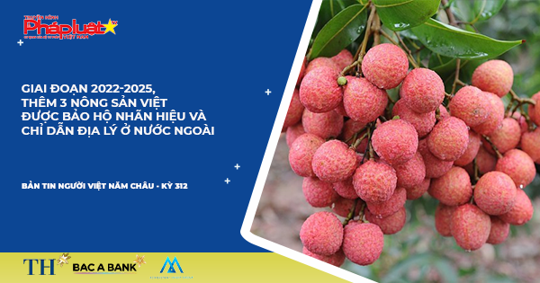 Bản tin Người Việt Năm Châu kỳ 312: Giai đoạn 2022-2025, thêm 3 nông sản Việt được bảo hộ nhãn hiệu và chỉ dẫn địa lý ở nước ngoài