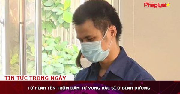 Tử hình tên trộm đâm tử vong bác sĩ ở Bình Dương