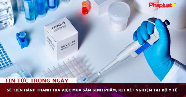 Sẽ tiến hành Thanh tra việc mua sắm sinh phẩm, kit xét nghiệm tại Bộ Y tế