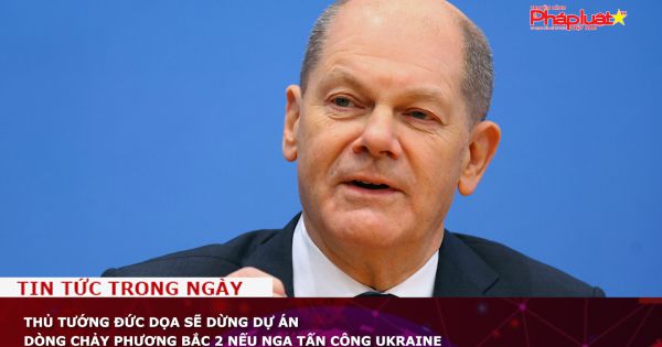 Thủ tướng Đức dọa sẽ dừng dự án Dòng chảy phương Bắc 2 nếu Nga tấn công Ukraine