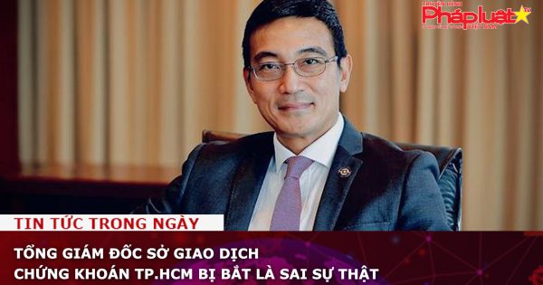 Tổng giám đốc Sở Giao dịch Chứng khoán TP.HCM bị bắt là sai sự thật