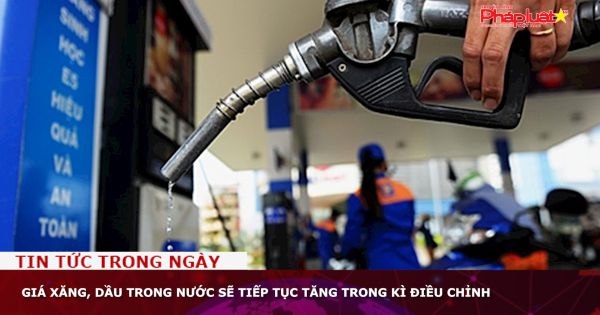 Giá xăng, dầu trong nước sẽ tiếp tục tăng trong kì điều chỉnh