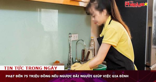 Phạt đến 75 triệu đồng nếu ngược đãi người giúp việc gia đình