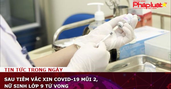 Sau tiêm vắc xin Covid-19 mũi 2, nữ sinh lớp 9 tử vong
