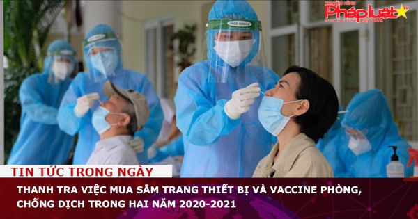 Thanh tra việc mua sắm trang thiết bị và vaccine phòng, chống dịch trong hai năm 2020-2021