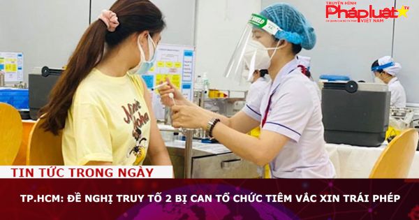 TP.HCM: Đề nghị truy tố 2 bị can tổ chức tiêm vắc xin trái phép