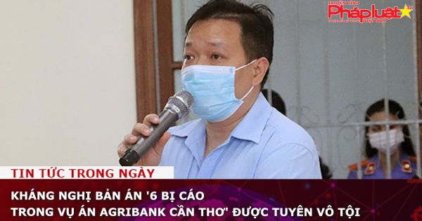 Kháng nghị bản án '6 bị cáo trong vụ án Agribank Cần Thơ' được tuyên vô tội