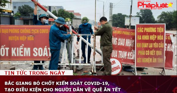 Bắc Giang bỏ chốt kiểm soát COVID-19, tạo điều kiện cho người dân về quê ăn Tết